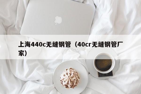 上海440c无缝钢管（40cr无缝钢管厂家）